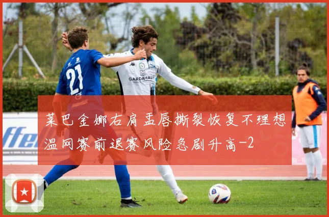 莱巴金娜右肩盂唇撕裂恢复不理想温网赛前退赛风险急剧升高