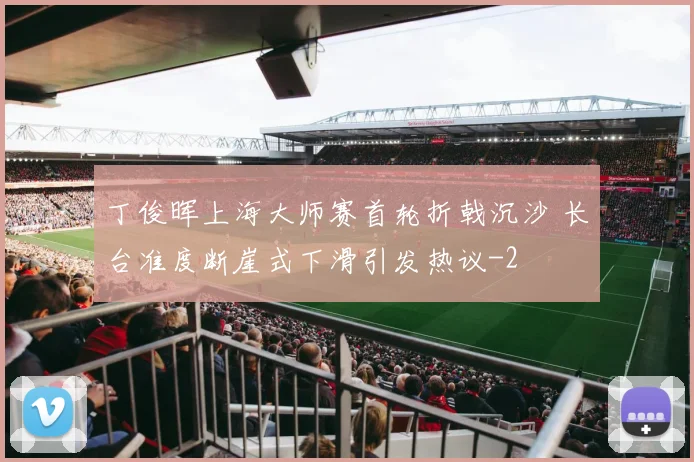 丁俊晖上海大师赛首轮折戟沉沙 长台准度断崖式下滑引发热议