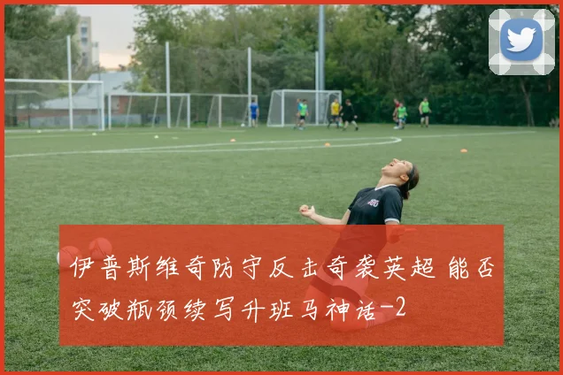 伊普斯维奇防守反击奇袭英超 能否突破瓶颈续写升班马神话
