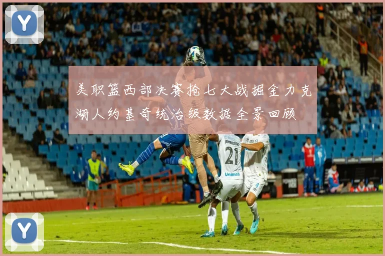 美职篮西部决赛抢七大战掘金力克湖人约基奇统治级数据全景回顾