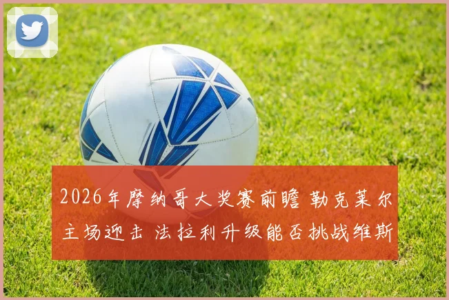 2026年摩纳哥大奖赛前瞻 勒克莱尔主场迎击 法拉利升级能否挑战维斯塔潘