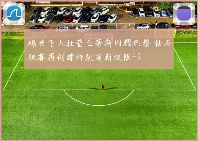 瑞典飞人杜普兰蒂斯闪耀巴黎 钻石联赛再创撑杆跳高新极限