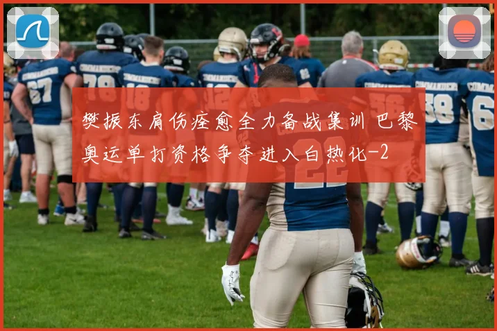 樊振东肩伤痊愈全力备战集训 巴黎奥运单打资格争夺进入白热化