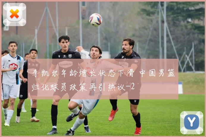 李凯尔年龄增长状态下滑 中国男篮归化球员政策再引热议