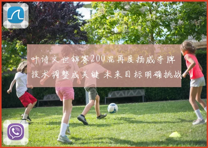 叶诗文世锦赛200混再度扬威夺牌 技术调整成关键 未来目标明确挑战巴黎