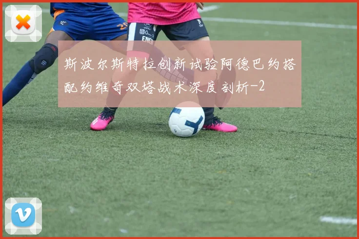 斯波尔斯特拉创新试验阿德巴约搭配约维奇双塔战术深度剖析
