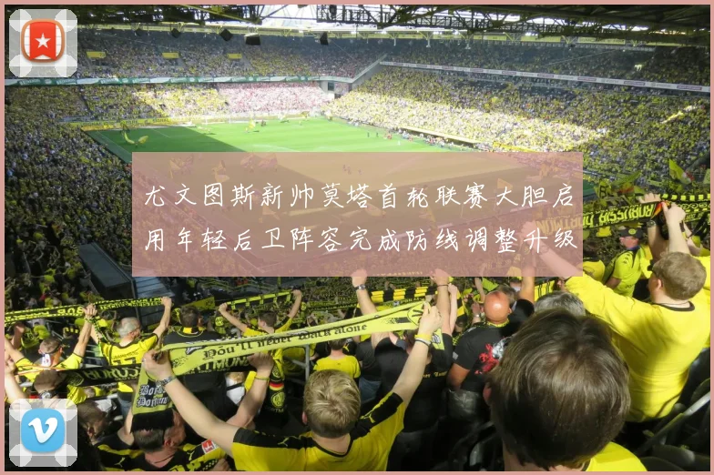 尤文图斯新帅莫塔首轮联赛大胆启用年轻后卫阵容完成防线调整升级