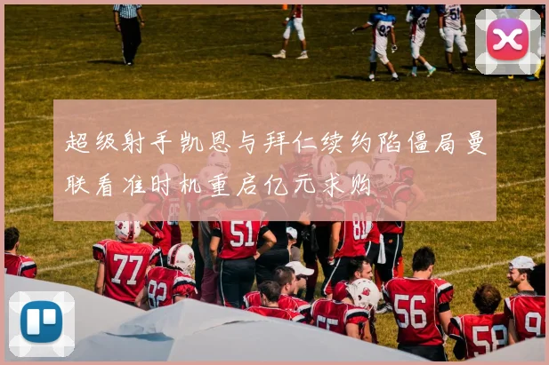 超级射手凯恩与拜仁续约陷僵局曼联看准时机重启亿元求购