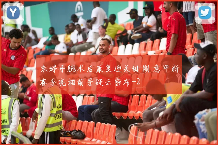 朱婷手腕术后康复迎关键期 意甲新赛季亮相前景疑云密布