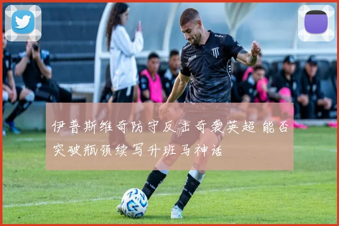 伊普斯维奇防守反击奇袭英超 能否突破瓶颈续写升班马神话