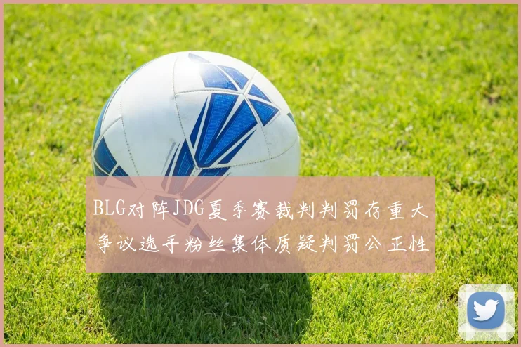 BLG对阵JDG夏季赛裁判判罚存重大争议选手粉丝集体质疑判罚公正性