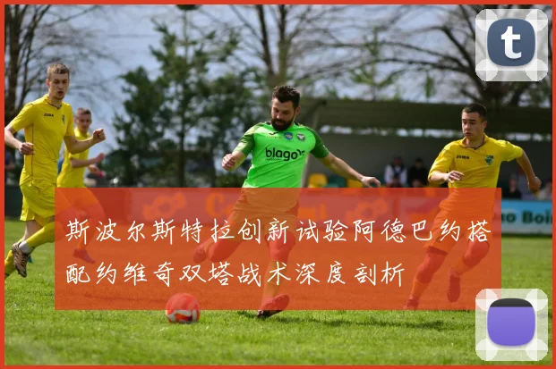 斯波尔斯特拉创新试验阿德巴约搭配约维奇双塔战术深度剖析