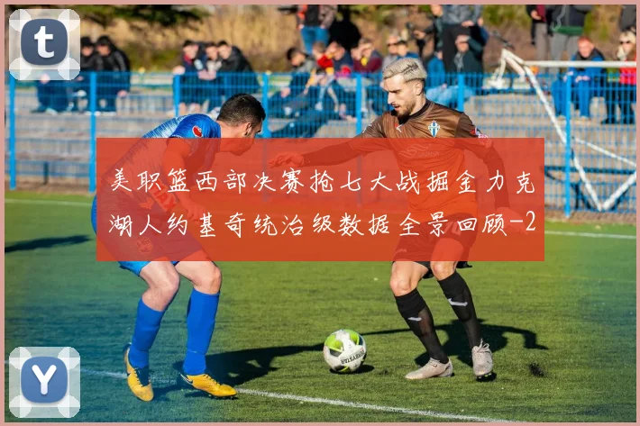 美职篮西部决赛抢七大战掘金力克湖人约基奇统治级数据全景回顾