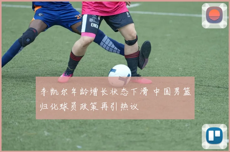 李凯尔年龄增长状态下滑 中国男篮归化球员政策再引热议