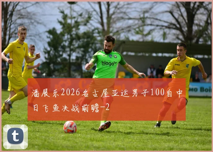 潘展乐2026名古屋亚运男子100自中日飞鱼决战前瞻