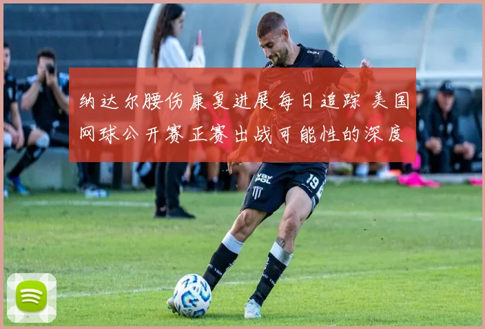纳达尔腰伤康复进展每日追踪 美国网球公开赛正赛出战可能性的深度研判与前景展望